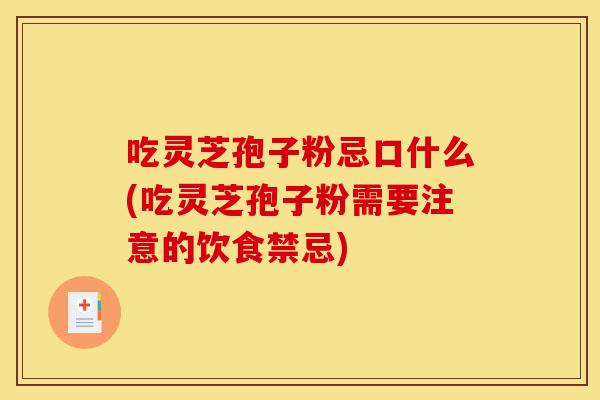 吃灵芝孢子粉忌口什么(吃灵芝孢子粉需要注意的饮食禁忌)-第1张图片-灵芝之家