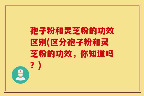 孢子粉和灵芝粉的功效区别(区分孢子粉和灵芝粉的功效,你知道吗?)-第1张图片-灵芝之家 孢子粉和灵芝粉的功效区别(区分孢子粉和灵芝粉的功效,你知道吗?)-第1张图片-灵芝之家