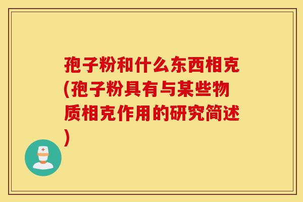 孢子粉和什么东西相克(孢子粉具有与某些物质相克作用的研究简述)-第1张图片-灵芝之家
