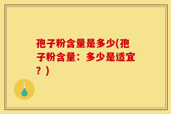 孢子粉含量是多少(孢子粉含量:多少是适宜?)-第1张图片-灵芝之家 孢子粉含量是多少(孢子粉含量:多少是适宜?)-第1张图片-灵芝之家