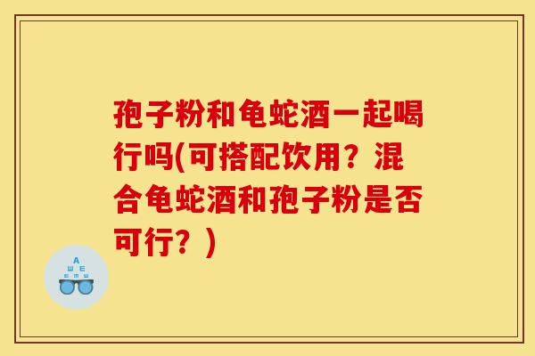 孢子粉和龟蛇酒一起喝行吗(可搭配饮用?混合龟蛇酒和孢子粉是否可行?)-第1张图片-灵芝之家 孢子粉和龟蛇酒一起喝行吗(可搭配饮用?混合龟蛇酒和孢子粉是否可行?)-第1张图片-灵芝之家