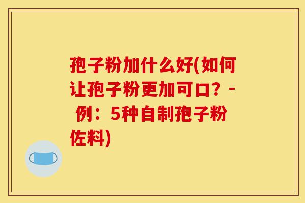 孢子粉加什么好(如何让孢子粉更加可口?- 例:5种自制孢子粉佐料)-第1张图片-灵芝之家 孢子粉加什么好(如何让孢子粉更加可口?- 例:5种自制孢子粉佐料)-第1张图片-灵芝之家