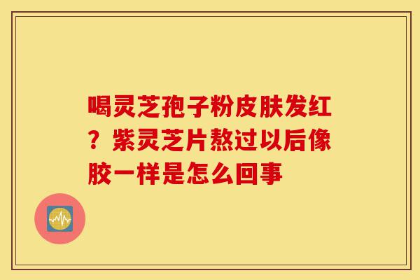 喝灵芝孢子粉皮肤发红?紫灵芝片熬过以后像胶一样是怎么回事-第1张图片-灵芝之家 喝灵芝孢子粉皮肤发红?紫灵芝片熬过以后像胶一样是怎么回事-第1张图片-灵芝之家