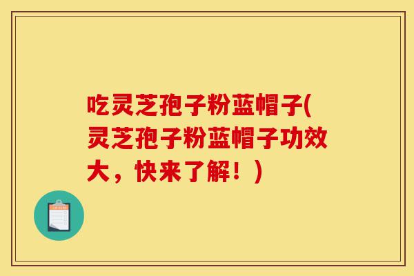 吃灵芝孢子粉蓝帽子(灵芝孢子粉蓝帽子功效大,快来了解!)-第1张图片-灵芝之家 吃灵芝孢子粉蓝帽子(灵芝孢子粉蓝帽子功效大,快来了解!)-第1张图片-灵芝之家