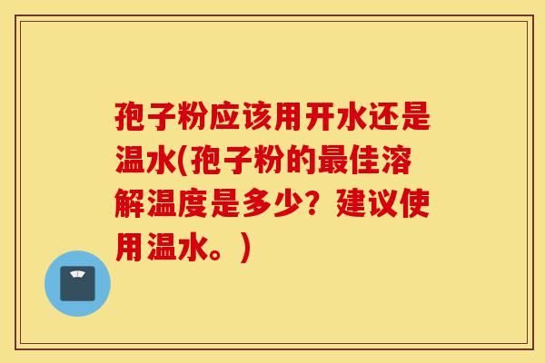 孢子粉应该用开水还是温水(孢子粉的最佳溶解温度是多少?建议使用温水。)-第1张图片-灵芝之家 孢子粉应该用开水还是温水(孢子粉的最佳溶解温度是多少?建议使用温水。)-第1张图片-灵芝之家