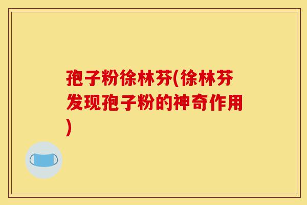孢子粉徐林芬(徐林芬发现孢子粉的神奇作用)-第1张图片-灵芝之家 孢子粉徐林芬(徐林芬发现孢子粉的神奇作用)-第1张图片-灵芝之家