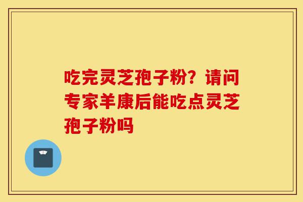 吃完灵芝孢子粉?请问专家羊康后能吃点灵芝孢子粉吗-第1张图片-灵芝之家 吃完灵芝孢子粉?请问专家羊康后能吃点灵芝孢子粉吗-第1张图片-灵芝之家