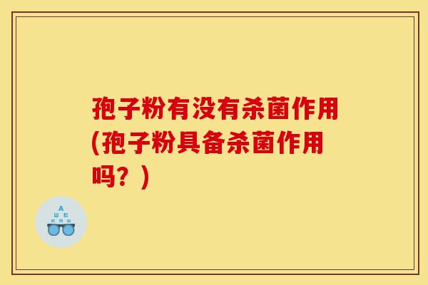 孢子粉有没有杀菌作用(孢子粉具备杀菌作用吗?)-第1张图片-灵芝之家 孢子粉有没有杀菌作用(孢子粉具备杀菌作用吗?)-第1张图片-灵芝之家