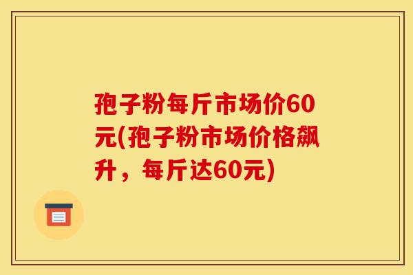 孢子粉每斤市场价60元(孢子粉市场价格飙升,每斤达60元)-第1张图片-灵芝之家 孢子粉每斤市场价60元(孢子粉市场价格飙升,每斤达60元)-第1张图片-灵芝之家
