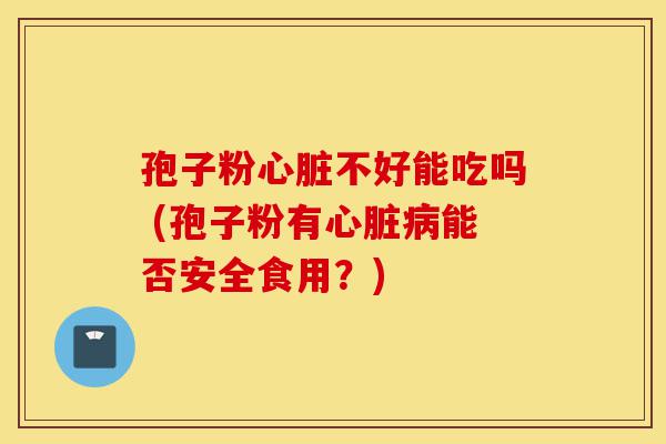 孢子粉心脏不好能吃吗 (孢子粉有心脏病能否安全食用?)-第1张图片-灵芝之家 孢子粉心脏不好能吃吗 (孢子粉有心脏病能否安全食用?)-第1张图片-灵芝之家