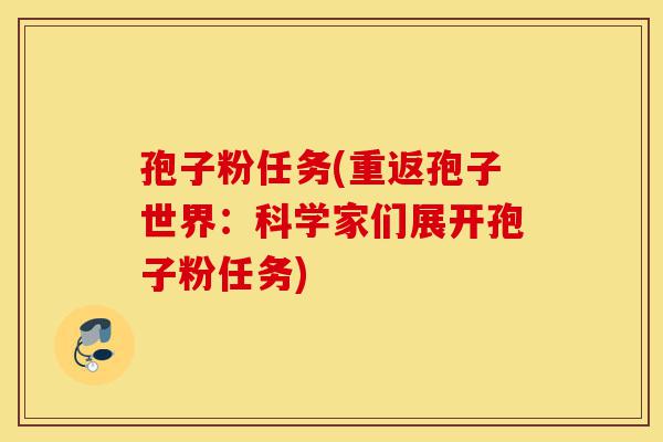 孢子粉任务(重返孢子世界:科学家们展开孢子粉任务)-第1张图片-灵芝之家 孢子粉任务(重返孢子世界:科学家们展开孢子粉任务)-第1张图片-灵芝之家