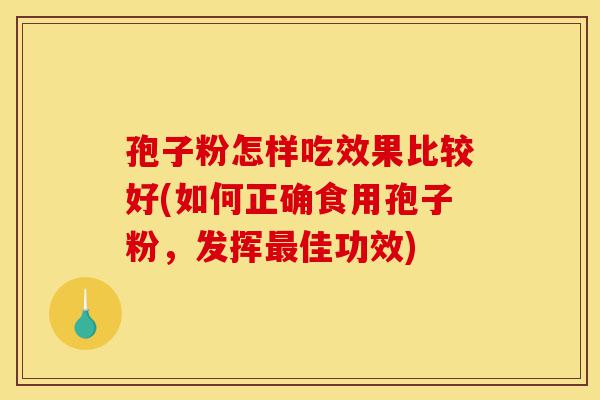 孢子粉怎样吃效果比较好(如何正确食用孢子粉，发挥最佳功效)-第1张图片-灵芝之家