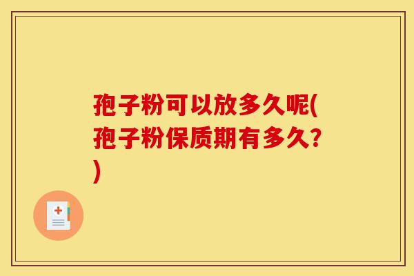孢子粉可以放多久呢(孢子粉保质期有多久?)-第1张图片-灵芝之家 孢子粉可以放多久呢(孢子粉保质期有多久?)-第1张图片-灵芝之家