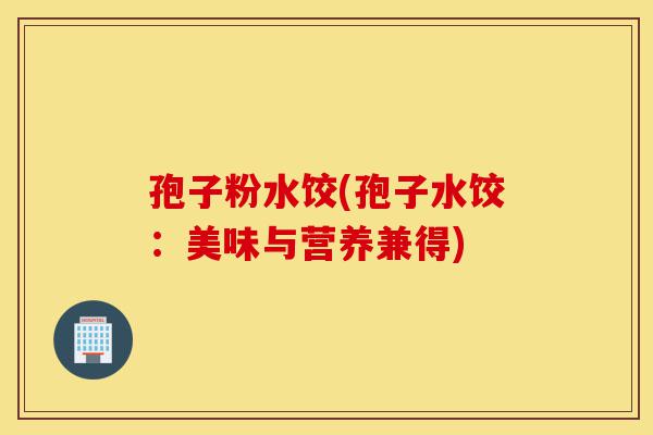 孢子粉水饺(孢子水饺:美味与营养兼得)-第1张图片-灵芝之家 孢子粉水饺(孢子水饺:美味与营养兼得)-第1张图片-灵芝之家