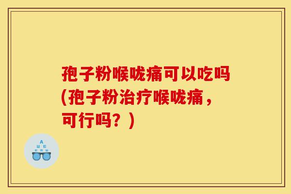 孢子粉喉咙痛可以吃吗(孢子粉治疗喉咙痛,可行吗?)-第1张图片-灵芝之家 孢子粉喉咙痛可以吃吗(孢子粉治疗喉咙痛,可行吗?)-第1张图片-灵芝之家
