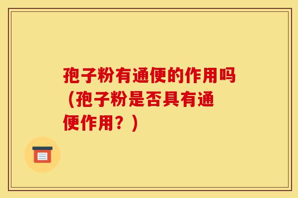 孢子粉有通便的作用吗 (孢子粉是否具有通便作用?)-第1张图片-灵芝之家 孢子粉有通便的作用吗 (孢子粉是否具有通便作用?)-第1张图片-灵芝之家
