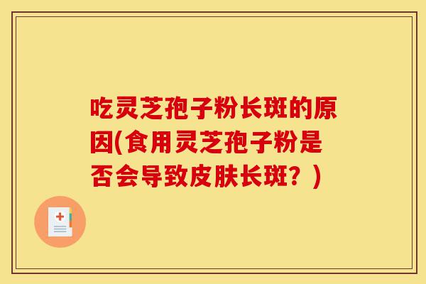 吃灵芝孢子粉长斑的原因(食用灵芝孢子粉是否会导致皮肤长斑?)-第1张图片-灵芝之家 吃灵芝孢子粉长斑的原因(食用灵芝孢子粉是否会导致皮肤长斑?)-第1张图片-灵芝之家