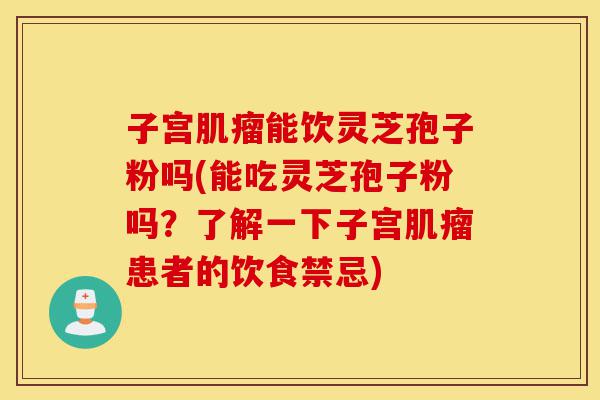 子宫肌瘤能饮灵芝孢子粉吗(能吃灵芝孢子粉吗?了解一下子宫肌瘤患者的饮食禁忌)-第1张图片-灵芝之家 子宫肌瘤能饮灵芝孢子粉吗(能吃灵芝孢子粉吗?了解一下子宫肌瘤患者的饮食禁忌)-第1张图片-灵芝之家