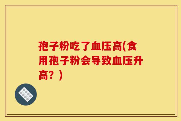孢子粉吃了血压高(食用孢子粉会导致血压升高？)-第1张图片-灵芝之家
