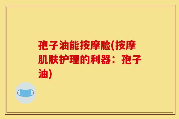 孢子油能按摩脸(按摩肌肤护理的利器:孢子油)-第1张图片-灵芝之家 孢子油能按摩脸(按摩肌肤护理的利器:孢子油)-第1张图片-灵芝之家