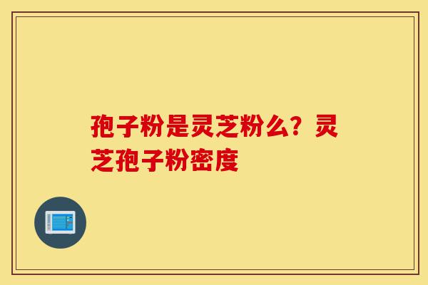 孢子粉是灵芝粉么？灵芝孢子粉密度-第1张图片-灵芝之家