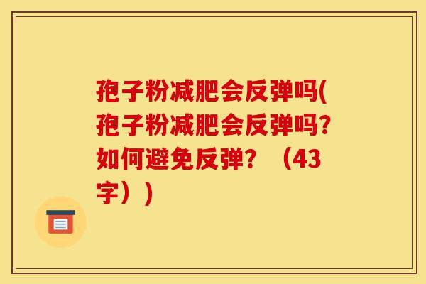 孢子粉减肥会反弹吗(孢子粉减肥会反弹吗?如何避免反弹?(43字))-第1张图片-灵芝之家 孢子粉减肥会反弹吗(孢子粉减肥会反弹吗?如何避免反弹?(43字))-第1张图片-灵芝之家
