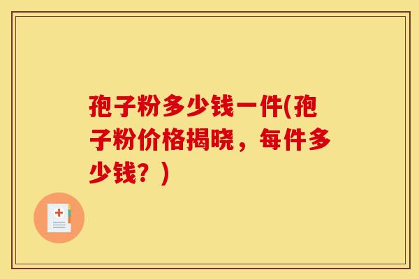 孢子粉多少钱一件(孢子粉价格揭晓,每件多少钱?)-第1张图片-灵芝之家 孢子粉多少钱一件(孢子粉价格揭晓,每件多少钱?)-第1张图片-灵芝之家