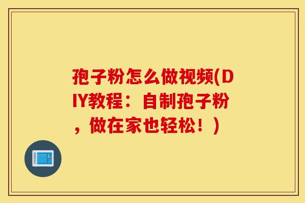 孢子粉怎么做视频(DIY教程:自制孢子粉,做在家也轻松!)-第1张图片-灵芝之家 孢子粉怎么做视频(DIY教程:自制孢子粉,做在家也轻松!)-第1张图片-灵芝之家