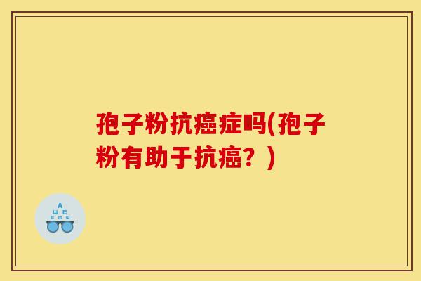 孢子粉抗癌症吗(孢子粉有助于抗癌？)-第1张图片-灵芝之家