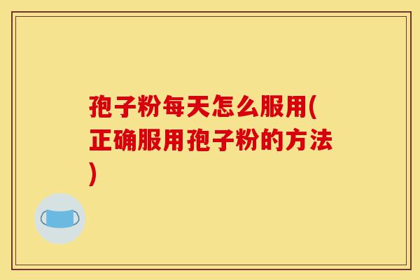 孢子粉每天怎么服用(正确服用孢子粉的方法)-第1张图片-灵芝之家 孢子粉每天怎么服用(正确服用孢子粉的方法)-第1张图片-灵芝之家