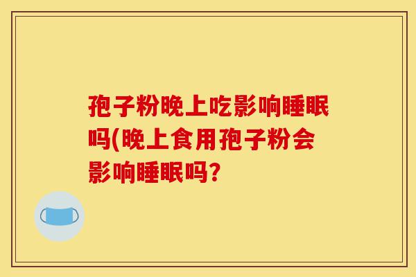 孢子粉晚上吃影响睡眠吗(晚上食用孢子粉会影响睡眠吗?-第1张图片-灵芝之家 孢子粉晚上吃影响睡眠吗(晚上食用孢子粉会影响睡眠吗?-第1张图片-灵芝之家