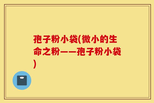孢子粉小袋(微小的生命之粉——孢子粉小袋)-第1张图片-灵芝之家 孢子粉小袋(微小的生命之粉——孢子粉小袋)-第1张图片-灵芝之家