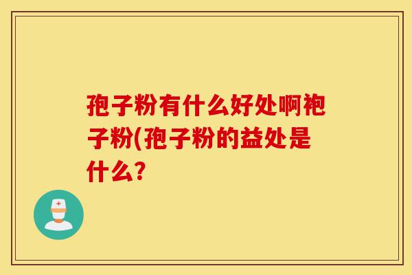 孢子粉有什么好处啊袍子粉(孢子粉的益处是什么?-第1张图片-灵芝之家 孢子粉有什么好处啊袍子粉(孢子粉的益处是什么?-第1张图片-灵芝之家