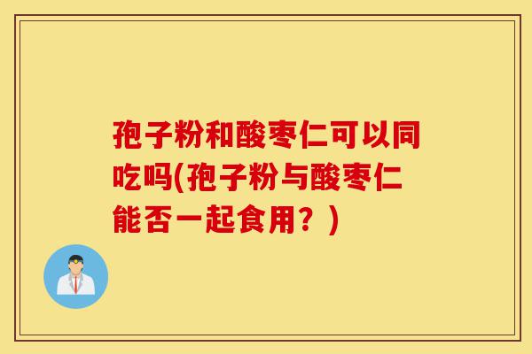 孢子粉和酸枣仁可以同吃吗(孢子粉与酸枣仁能否一起食用？)-第1张图片-灵芝之家