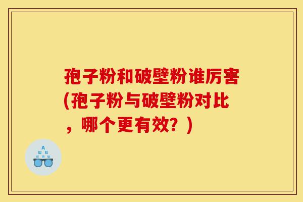 孢子粉和破壁粉谁厉害(孢子粉与破壁粉对比,哪个更有效?)-第1张图片-灵芝之家 孢子粉和破壁粉谁厉害(孢子粉与破壁粉对比,哪个更有效?)-第1张图片-灵芝之家