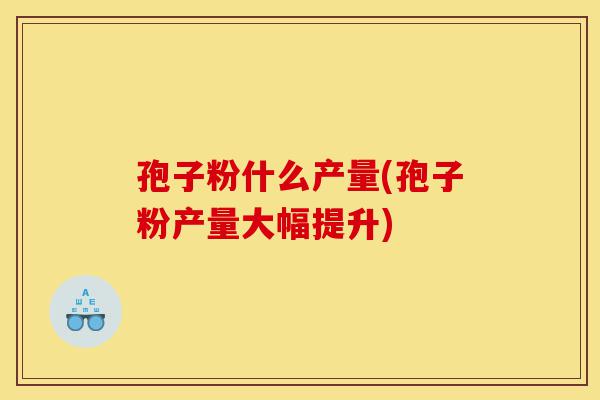 孢子粉什么产量(孢子粉产量大幅提升)-第1张图片-灵芝之家 孢子粉什么产量(孢子粉产量大幅提升)-第1张图片-灵芝之家
