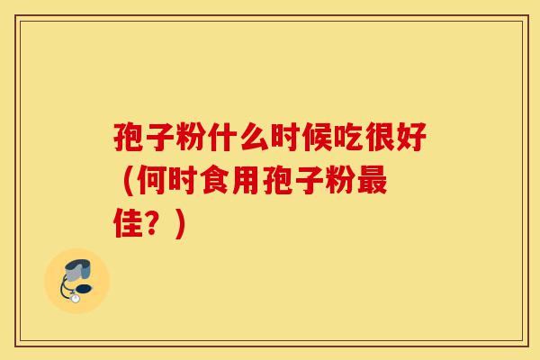 孢子粉什么时候吃很好 (何时食用孢子粉最佳?)-第1张图片-灵芝之家 孢子粉什么时候吃很好 (何时食用孢子粉最佳?)-第1张图片-灵芝之家