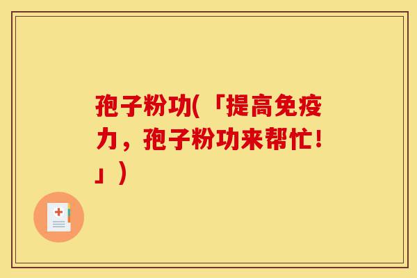 孢子粉功(「提高免疫力,孢子粉功来帮忙!」)-第1张图片-灵芝之家 孢子粉功(「提高免疫力,孢子粉功来帮忙!」)-第1张图片-灵芝之家