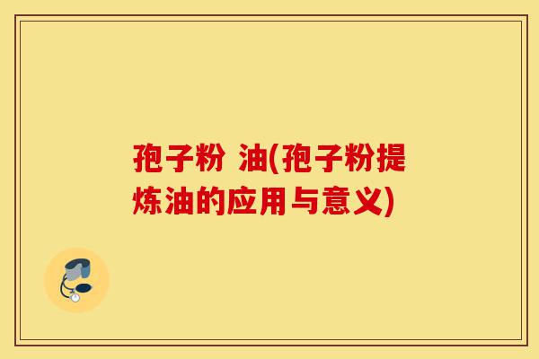 孢子粉 油(孢子粉提炼油的应用与意义)-第1张图片-灵芝之家 孢子粉 油(孢子粉提炼油的应用与意义)-第1张图片-灵芝之家
