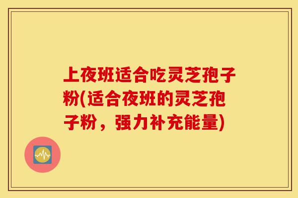 上夜班适合吃灵芝孢子粉(适合夜班的灵芝孢子粉，强力补充能量)-第1张图片-灵芝之家