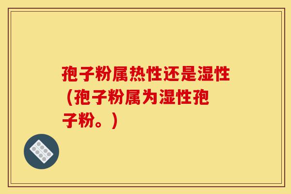 孢子粉属热性还是湿性 (孢子粉属为湿性孢子粉。)-第1张图片-灵芝之家