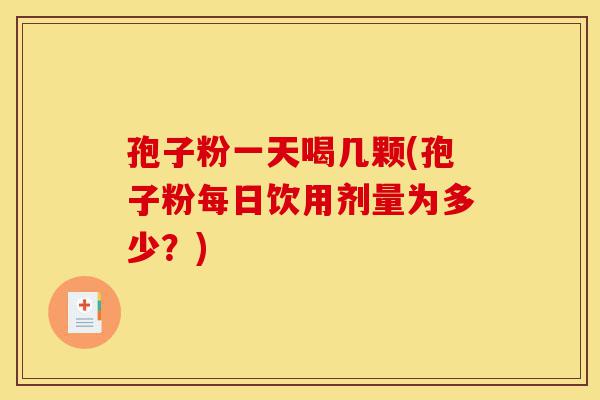 孢子粉一天喝几颗(孢子粉每日饮用剂量为多少？)-第1张图片-灵芝之家