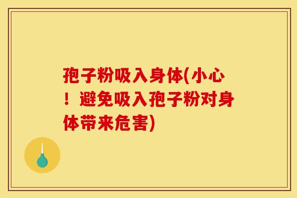 孢子粉吸入身体(小心!避免吸入孢子粉对身体带来危害)-第1张图片-灵芝之家 孢子粉吸入身体(小心!避免吸入孢子粉对身体带来危害)-第1张图片-灵芝之家