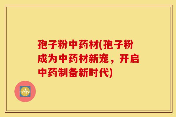 孢子粉中药材(孢子粉成为中药材新宠，开启中药制备新时代)-第1张图片-灵芝之家