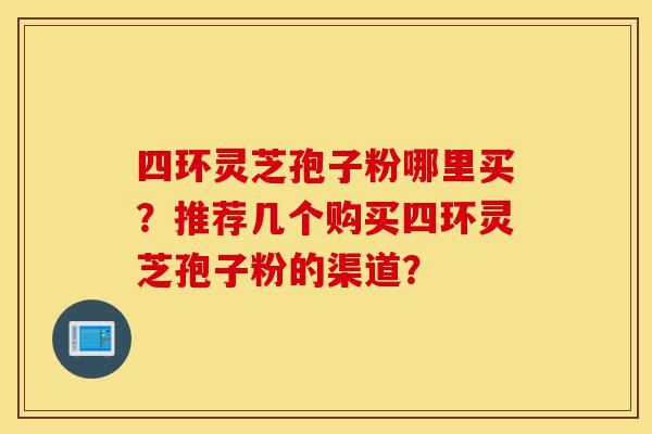 四环灵芝孢子粉哪里买?推荐几个购买四环灵芝孢子粉的渠道?-第1张图片-灵芝之家 四环灵芝孢子粉哪里买?推荐几个购买四环灵芝孢子粉的渠道?-第1张图片-灵芝之家