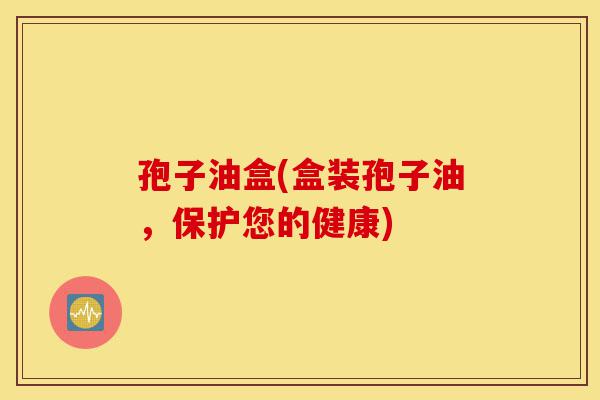 孢子油盒(盒装孢子油,保护您的健康)-第1张图片-灵芝之家 孢子油盒(盒装孢子油,保护您的健康)-第1张图片-灵芝之家