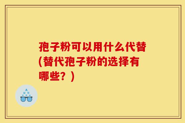 孢子粉可以用什么代替(替代孢子粉的选择有哪些?)-第1张图片-灵芝之家 孢子粉可以用什么代替(替代孢子粉的选择有哪些?)-第1张图片-灵芝之家