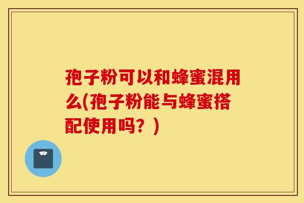 孢子粉可以和蜂蜜混用么(孢子粉能与蜂蜜搭配使用吗?)-第1张图片-灵芝之家 孢子粉可以和蜂蜜混用么(孢子粉能与蜂蜜搭配使用吗?)-第1张图片-灵芝之家