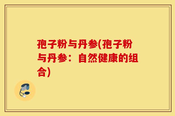 孢子粉与丹参(孢子粉与丹参:自然健康的组合)-第1张图片-灵芝之家 孢子粉与丹参(孢子粉与丹参:自然健康的组合)-第1张图片-灵芝之家