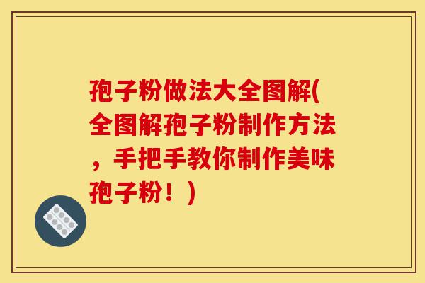 孢子粉做法大全图解(全图解孢子粉制作方法,手把手教你制作美味孢子粉!)-第1张图片-灵芝之家 孢子粉做法大全图解(全图解孢子粉制作方法,手把手教你制作美味孢子粉!)-第1张图片-灵芝之家